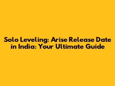 Solo Leveling: Arise Release Date in India: Your Ultimate Guide