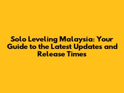 Solo Leveling Malaysia: Your Guide to the Latest Updates and Release Times