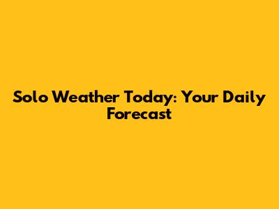 Solo Weather Today: Your Daily Forecast
