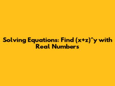 Solving Equations: Find (x+z)^y with Real Numbers