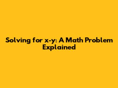 Solving for x-y: A Math Problem Explained