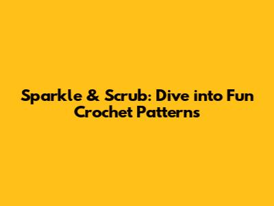 Sparkle & Scrub: Dive into Fun Crochet Patterns