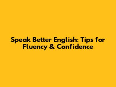 Speak Better English: Tips for Fluency & Confidence