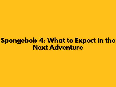 Spongebob 4: What to Expect in the Next Adventure