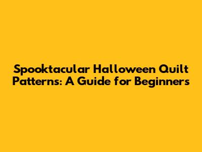 Spooktacular Halloween Quilt Patterns: A Guide for Beginners