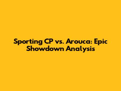 Sporting CP vs. Arouca: Epic Showdown Analysis