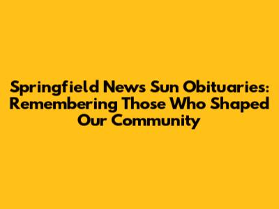 Springfield News Sun Obituaries: Remembering Those Who Shaped Our Community