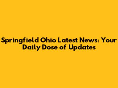Springfield Ohio Latest News: Your Daily Dose of Updates