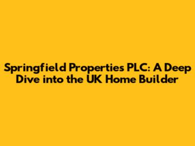 Springfield Properties PLC: A Deep Dive into the UK Home Builder