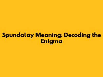 Spundalay Meaning: Decoding the Enigma