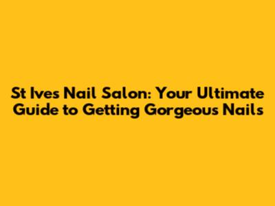 St Ives Nail Salon: Your Ultimate Guide to Getting Gorgeous Nails