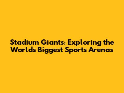 Stadium Giants: Exploring the World's Biggest Sports Arenas