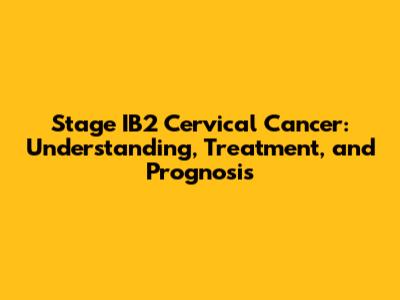 Stage IB2 Cervical Cancer: Understanding, Treatment, and Prognosis