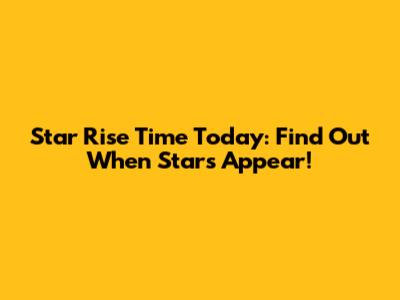 Star Rise Time Today: Find Out When Stars Appear!