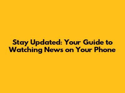 Stay Updated: Your Guide to Watching News on Your Phone