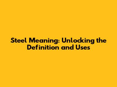 Steel Meaning: Unlocking the Definition and Uses