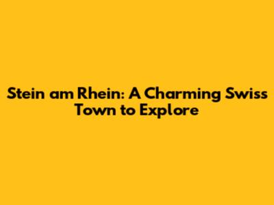 Stein am Rhein: A Charming Swiss Town to Explore