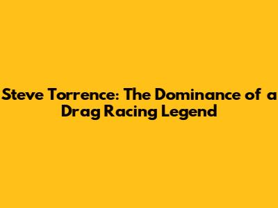 Steve Torrence: The Dominance of a Drag Racing Legend