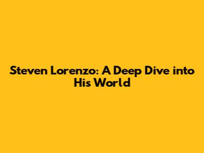 Steven Lorenzo: A Deep Dive into His World