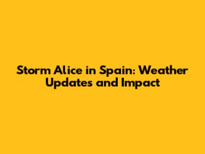Storm Alice in Spain: Weather Updates and Impact