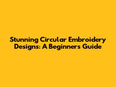 Stunning Circular Embroidery Designs: A Beginner's Guide