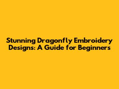 Stunning Dragonfly Embroidery Designs: A Guide for Beginners