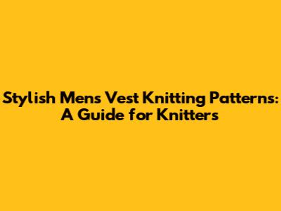 Stylish Men's Vest Knitting Patterns: A Guide for Knitters
