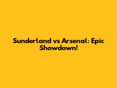 Sunderland vs Arsenal: Epic Showdown!