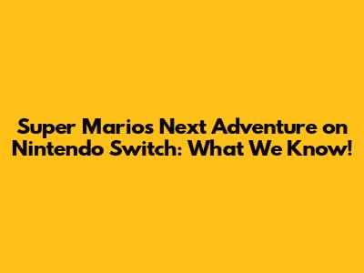 Super Mario's Next Adventure on Nintendo Switch: What We Know!