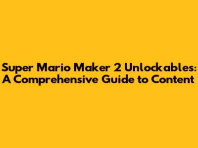 Super Mario Maker 2 Unlockables: A Comprehensive Guide to Content