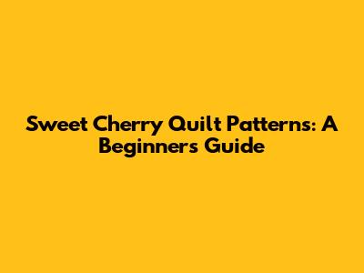 Sweet Cherry Quilt Patterns: A Beginner's Guide