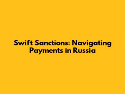 Swift Sanctions: Navigating Payments in Russia