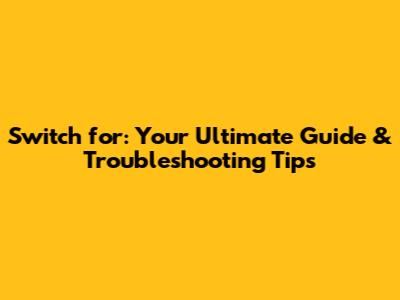 Switch for: Your Ultimate Guide & Troubleshooting Tips