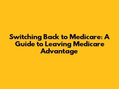 Switching Back to Medicare: A Guide to Leaving Medicare Advantage
