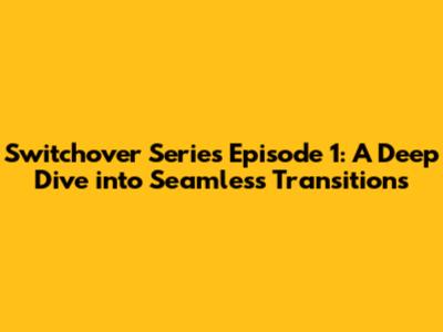 Switchover Series Episode 1: A Deep Dive into Seamless Transitions