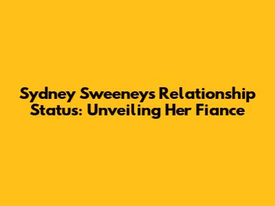 Sydney Sweeney's Relationship Status: Unveiling Her Fiance