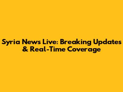 Syria News Live: Breaking Updates & Real-Time Coverage