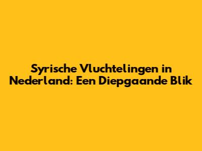 Syrische Vluchtelingen in Nederland: Een Diepgaande Blik
