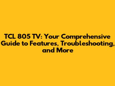 TCL 805 TV: Your Comprehensive Guide to Features, Troubleshooting, and More