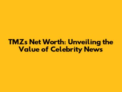 TMZ's Net Worth: Unveiling the Value of Celebrity News