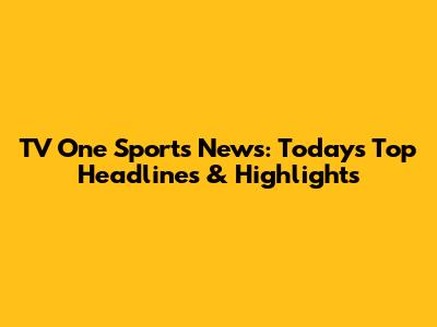 TV One Sports News: Today's Top Headlines & Highlights