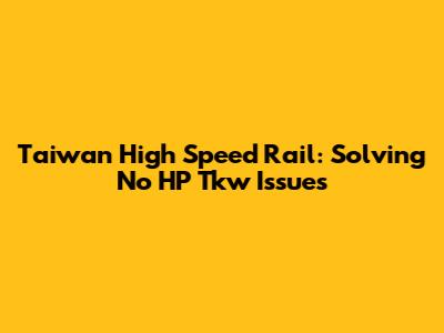 Taiwan High Speed Rail: Solving No HP Tkw Issues