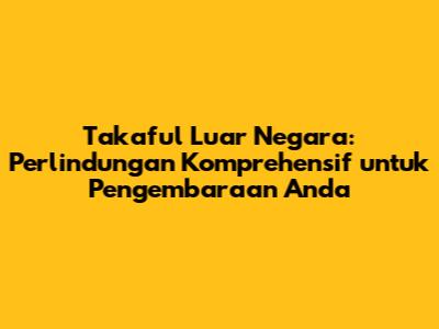 Takaful Luar Negara: Perlindungan Komprehensif untuk Pengembaraan Anda