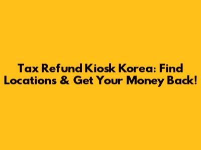 Tax Refund Kiosk Korea: Find Locations & Get Your Money Back!