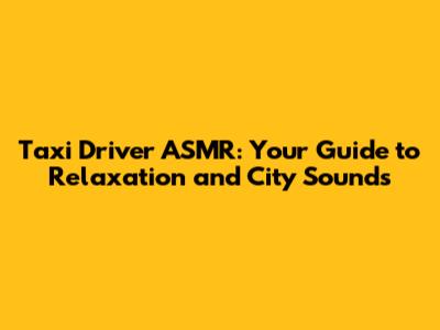 Taxi Driver ASMR: Your Guide to Relaxation and City Sounds