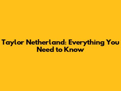 Taylor Netherland: Everything You Need to Know