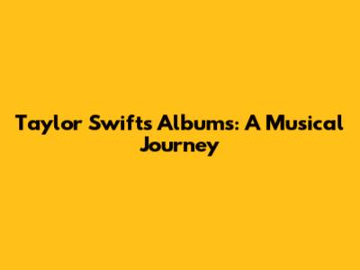 Taylor Swift's Albums: A Musical Journey