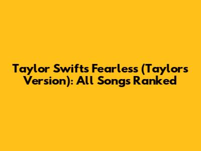 Taylor Swift's Fearless (Taylor's Version): All Songs Ranked