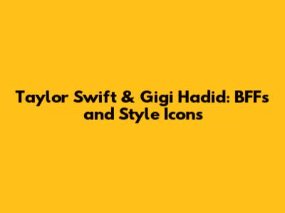 Taylor Swift & Gigi Hadid: BFFs and Style Icons