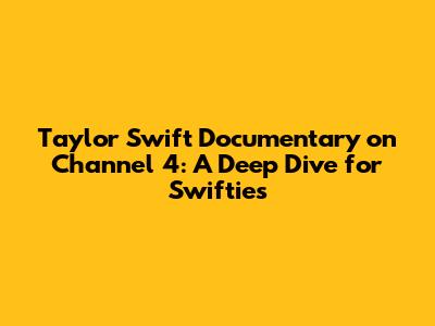 Taylor Swift Documentary on Channel 4: A Deep Dive for Swifties
